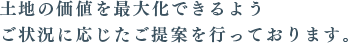 土地の価値を最大化できるようご状況に応じたご提案を行っております。