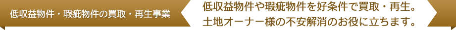 【低収益物件・瑕疵物件の買取・再生事業】低収益物件や瑕疵物件を好条件で買取・再生。土地オーナー様の不安解消のお役に立ちます。
